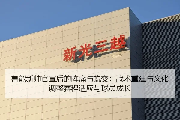 鲁能新帅官宣后的阵痛与蜕变：战术重建与文化调整赛程适应与球员成长