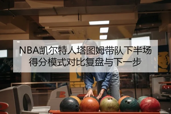 NBA凯尔特人塔图姆带队下半场得分模式对比复盘与下一步